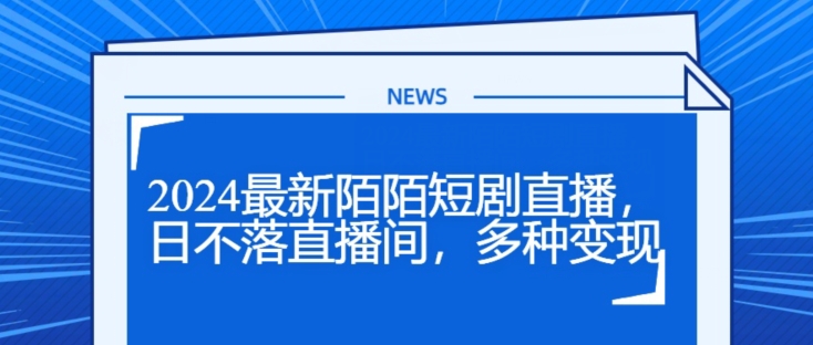 2024全新陌陌直播短剧剧本直播间，日未落直播房间，多种多样转现-中创网_分享创业资讯_网络项目资源