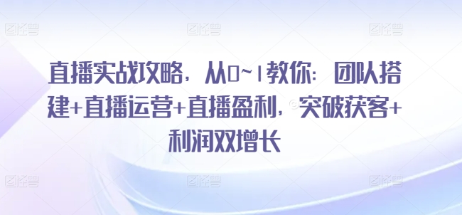 直播间实战演练攻略大全，从0~1教大家：团队搭建 抖音运营 直播间赢利，提升拓客 盈利双增长-中创网_分享中创网创业资讯_最新网络项目资源-中创网_分享创业资讯_网络项目资源