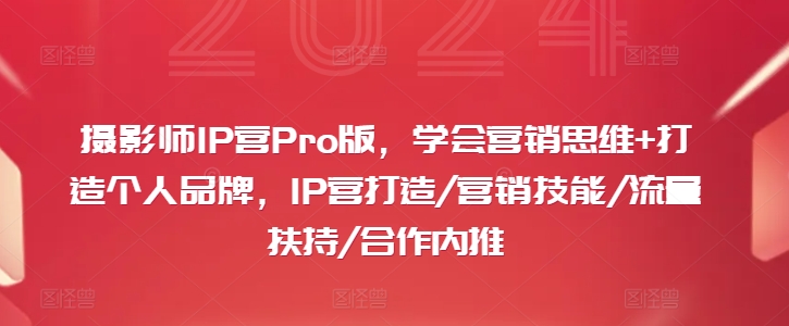 摄影师IP营Pro版，学会营销思维+打造个人品牌，IP营打造/营销技能/流量扶持/合作内推-星仔副业