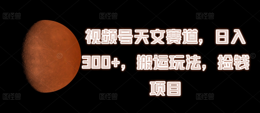 微信视频号天文学跑道，日入300 ，运送游戏玩法，拾钱新项目【揭密】-中创网_分享创业资讯_网络项目资源