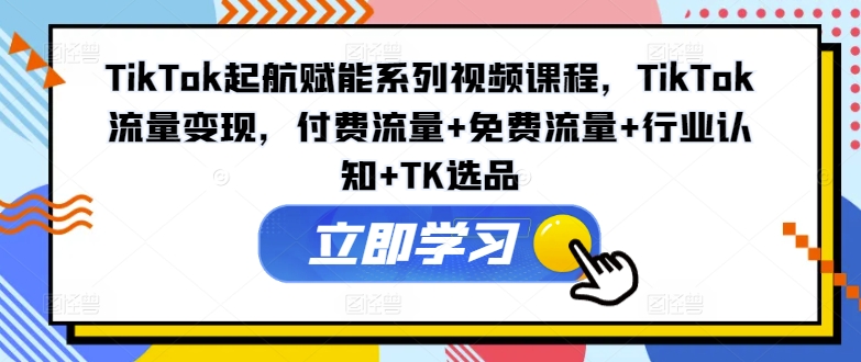 TikTok起航赋能系列视频课程，TikTok流量变现，付费流量+免费流量+行业认知+TK选品-星仔副业