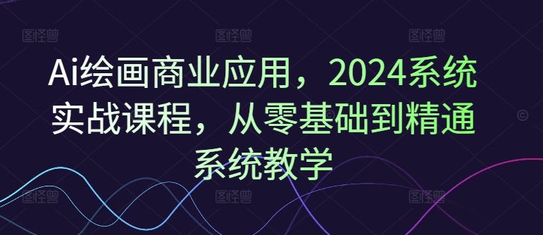 Ai美术绘画商用化，2024系统软件实战演练课程内容，从零基础到熟练系统软件课堂教学-中创网_分享创业资讯_网络项目资源