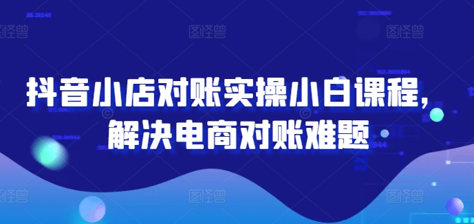 抖音小店对账实操小白课程，解决电商对账难题-中创网_分享创业资讯_网络项目资源