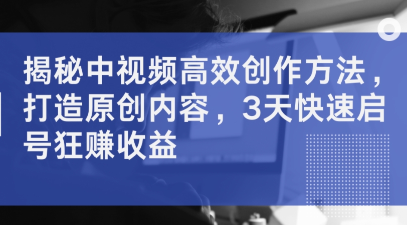 揭密中视频高效率创作技巧，打造出优质内容，3天迅速启号狂赚盈利-中创网_分享创业资讯_网络项目资源