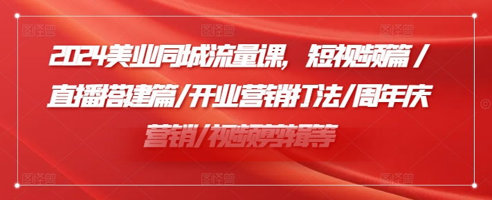 2024美容连锁同城网总流量课，小视频篇/直播间构建篇/开张营销推广玩法/周年庆典营销推广/视频编辑等-中创网_分享创业资讯_网络项目资源