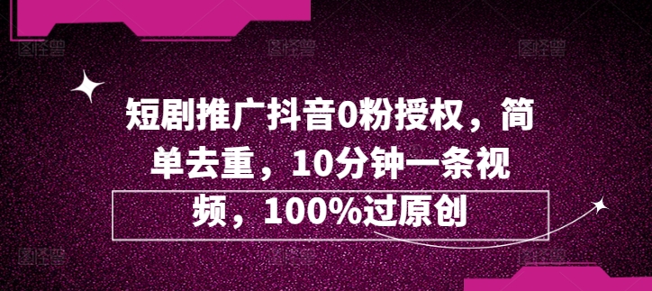 短剧剧本营销推广抖音视频0粉受权，简易去重复，10min一条视频，100%过原创设计-中创网_分享创业资讯_网络项目资源