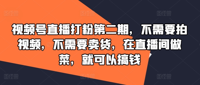 视频号直播打粉第二期，不需要拍视频，不需要卖货，在直播间做菜，就可以搞钱-中创网_分享创业资讯_网络项目资源