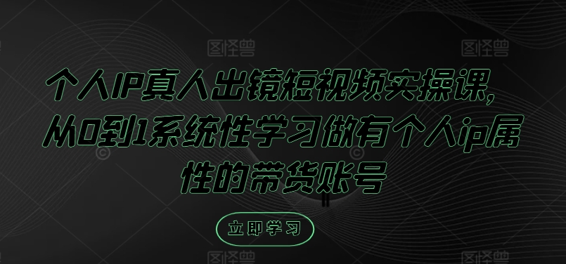 个人IP真人出镜短视频实操课，从0到1系统性学习做有个人ip属性的带货账号-中创网_分享创业资讯_网络项目资源