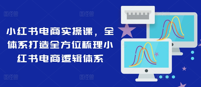 小红书电商实操课，全管理体系打造出多方位整理小红书电商逻辑框架-中创网_分享创业资讯_网络项目资源