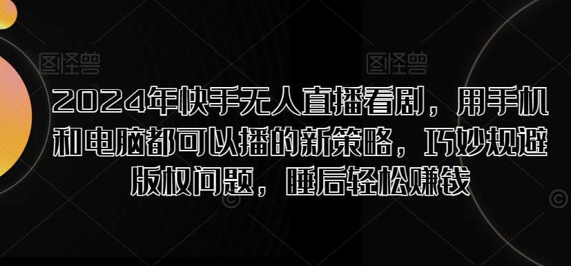 2024年快手视频无人直播追剧，用手机电脑都能够播新趋势，恰当避开版权纠纷，睡后在家赚钱-中创网_分享创业资讯_网络项目资源