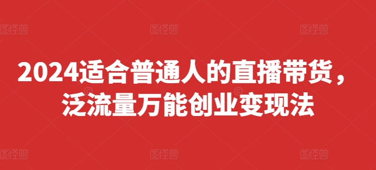 2024适宜普通人直播卖货，泛流量全能自主创业转现法，易上手、落地式快、养号快、转现快(升级8月)-中创网_分享创业资讯_网络项目资源