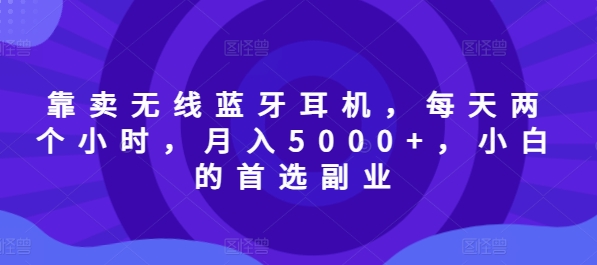 以卖无线蓝牙耳机，每日两小时，月入5000 ，新手的优选第二职业-中创网_分享创业资讯_网络项目资源