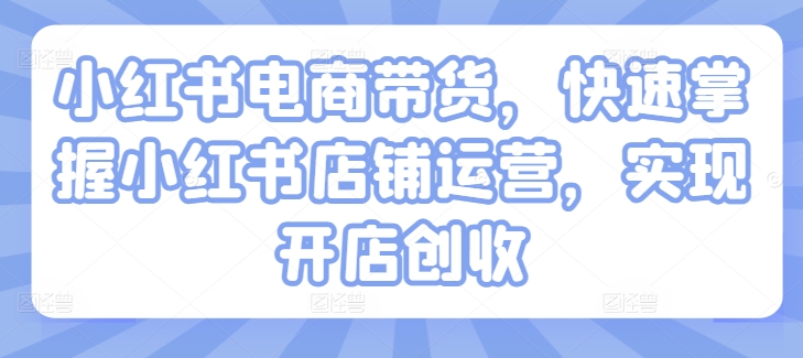 小红书电商卖货，快速上手小红书店铺经营，完成开实体店增收-中创网_分享创业资讯_网络项目资源