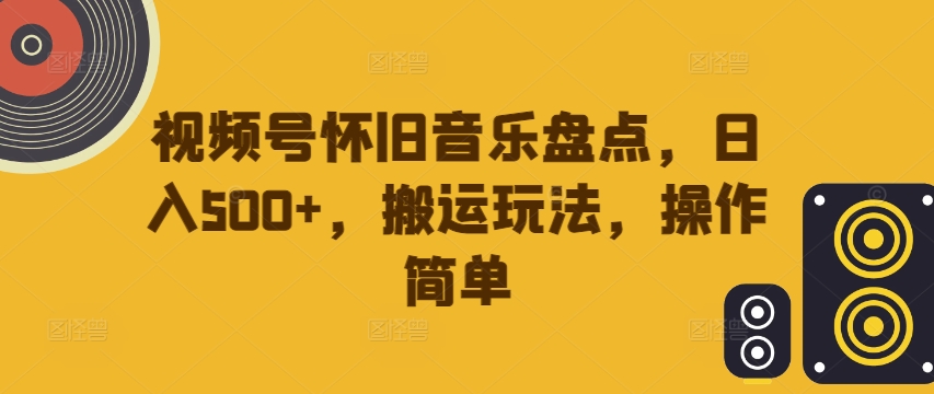 视频号怀旧音乐盘点，日入500+，搬运玩法，操作简单【揭秘】-中创网_分享创业资讯_网络项目资源