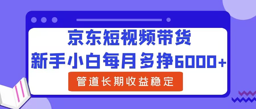 新手小白每月多挣6000+京东短视频带货，可管道长期稳定收益-中创网_分享创业资讯_网络项目资源