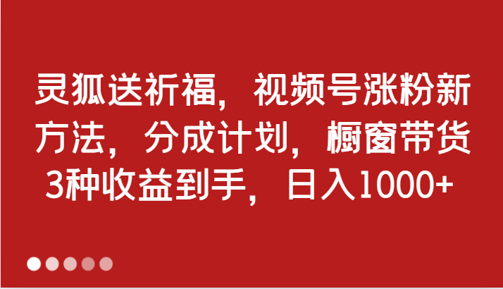 图片[1]-灵狐送祈福，视频号涨粉新方法，分成计划，橱窗带货 3种收益到手，日入1000+