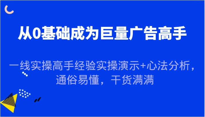 图片[1]-从0基础成为巨量广告高手，一线实操高手经验实操演示+心法分析，通俗易懂，干货满满