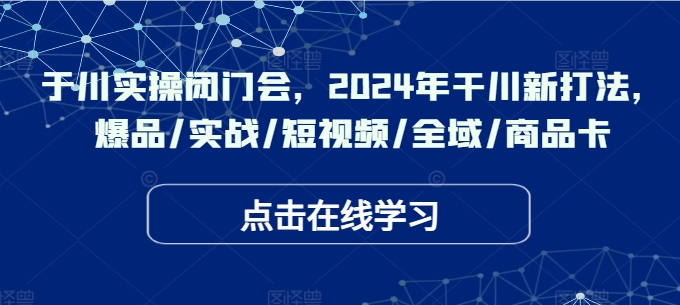 于川实操闭门会，2024年干川新打法，爆品/实战/短视频/全域/商品卡-中创网_分享创业资讯_网络项目资源