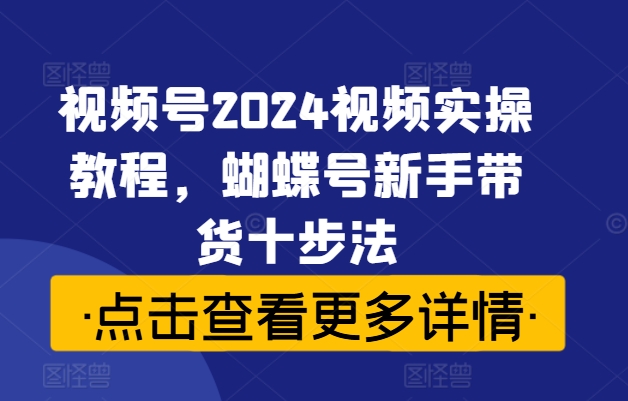 视频号2024视频实操教程，蝴蝶号新手带货十步法-中创网_分享创业资讯_网络项目资源