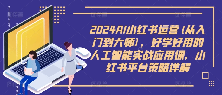 2024AI小红书运营(从入门到大师)，好学好用的人工智能实战应用课，小红书平台策略详解-中创网_分享创业资讯_网络项目资源