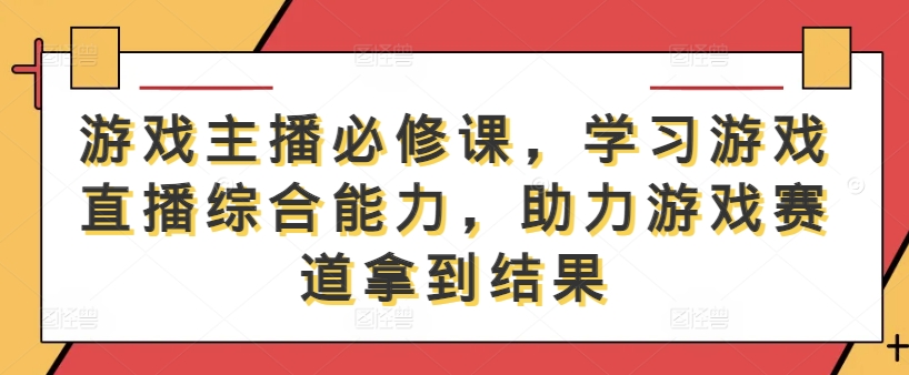 游戏主播必修课，学习游戏直播综合能力，助力游戏赛道拿到结果-中创网_分享创业资讯_网络项目资源