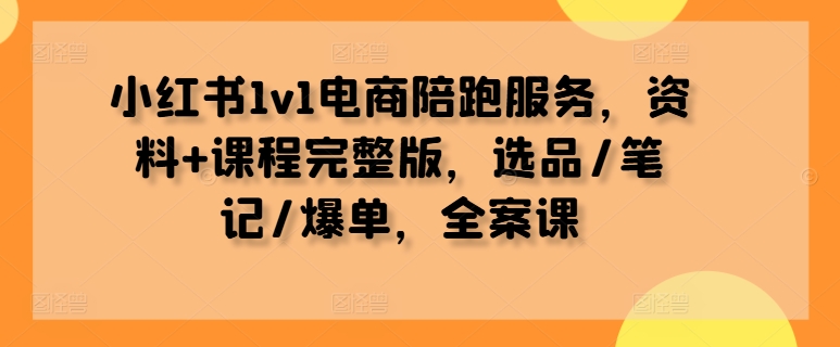 小红书1v1电商陪跑服务，资料+课程完整版，选品/笔记/爆单，全案课-中创网_分享创业资讯_网络项目资源