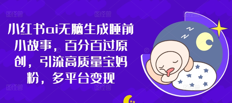 小红书的ai没脑子形成睡前故事，百分之百过原创设计，引流方法高品质宝妈粉，全平台转现-中创网_分享创业资讯_网络项目资源