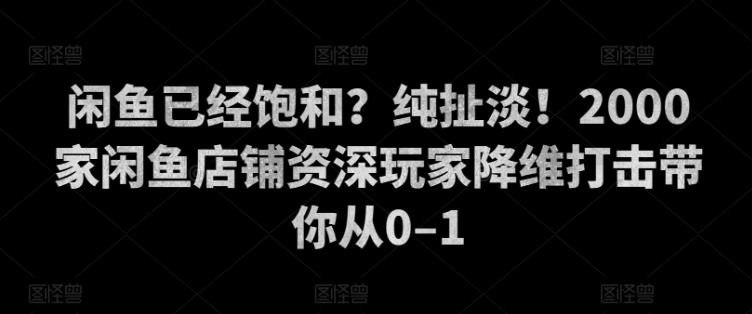 闲鱼平台已经饱和？纯胡扯！2000家闲鱼店铺骨灰级玩家降维攻击陪你从0–1-中创网_分享创业资讯_网络项目资源