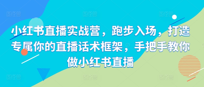 小红书直播实战营，慢跑进场，打造专属你直播带货话术架构，教你如何做小红书直播-韬哥副业项目资源网