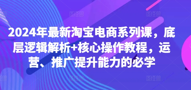 2024年最新淘宝电商系列课，底层逻辑解析+核心操作教程，运营、推广提升能力的必学-中创网_分享创业资讯_网络项目资源