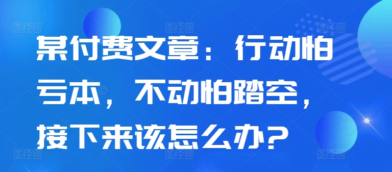 某付费文章：行为怕赔本，没动怕踏空，下面应该怎么办?-中创网_分享创业资讯_网络项目资源