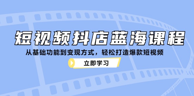 短视频抖店蓝海课程：从基础功能到变现方式，轻松打造爆款短视频-中创网_分享创业资讯_网络项目资源