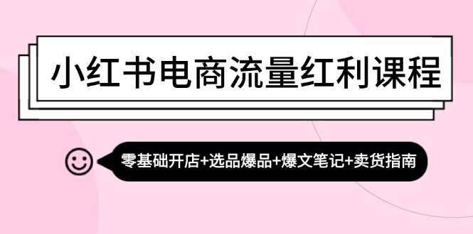 小红书电商互联网红利课程内容：零基础开实体店 选款爆款 热文手记 卖东西手册-星仔副业