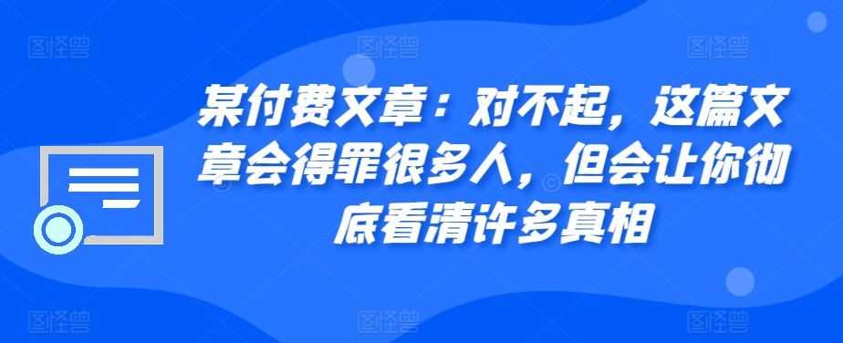 某付费文章：真的对不起，本文会惹恼好多人，但也会让你完全认清很多实情-中创网_分享创业资讯_网络项目资源