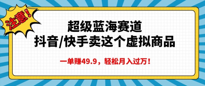 超级蓝海赛道，抖音快手卖这个虚拟商品，一单挣49.9，轻松月入过万-中创网_分享创业资讯_网络项目资源