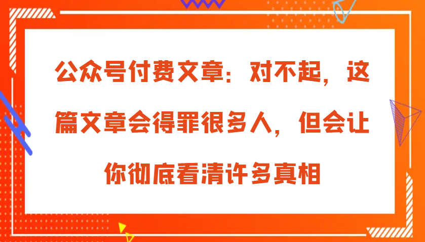 图片[1]-公众号付费文章：对不起，这篇文章会得罪很多人，但会让你彻底看清许多真相