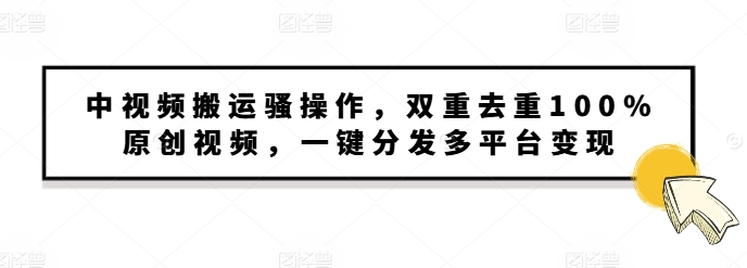 中视频搬运骚操作，双重去重100%原创视频，一键分发多平台变现，新手小白无脑操作-中创网_分享创业资讯_网络项目资源