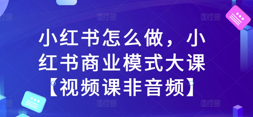 小红书怎么做，小红书的商业运营模式大课【视频课程非声频】-中创网_分享创业资讯_网络项目资源