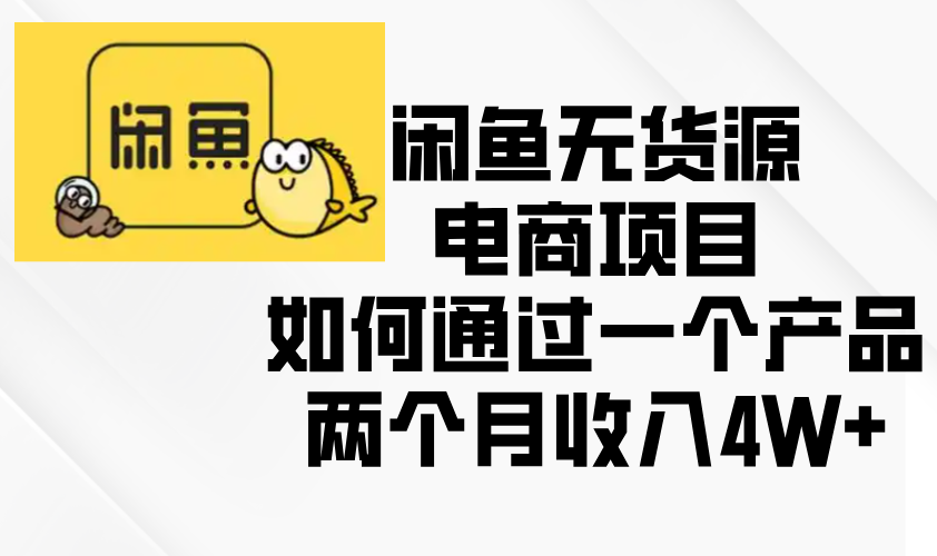 （13658期）闲鱼无货源电商项目，如何通过一个产品两个月收入4W+-中创网_分享创业资讯_网络项目资源