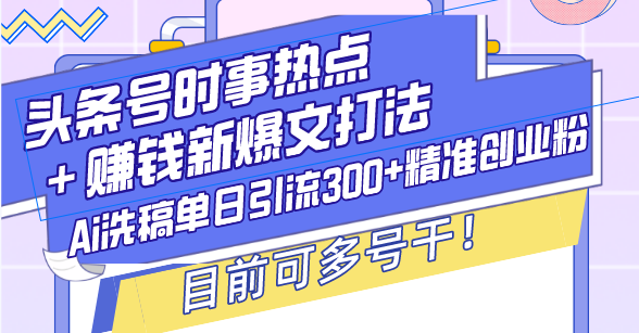 （13782期）头条号时事热点＋赚钱新爆文打法，Ai洗稿单日引流300+精准创业粉，目前...-中创网_分享创业资讯_网络项目资源