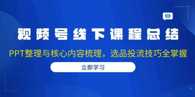 （13743期）视频号线下课程总结：PPT整理与核心内容梳理，选品投流技巧全掌握-中创网_分享创业资讯_网络项目资源