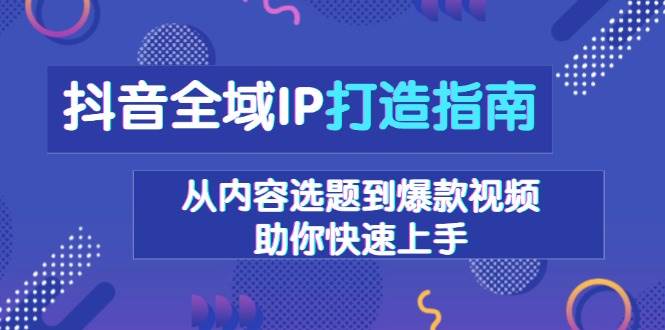 抖音全域IP打造指南，从内容选题到爆款视频，助你快速上手-中创网_分享创业资讯_网络项目资源