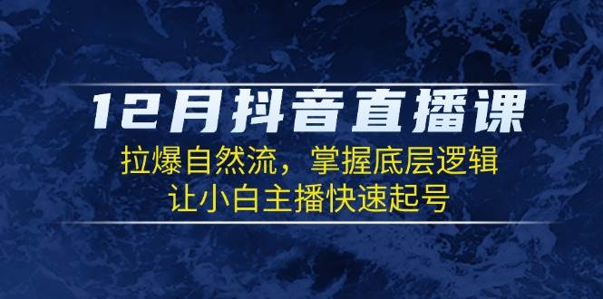 图片[1]-12月抖音直播课：拉爆自然流，掌握底层逻辑，让小白主播快速起号