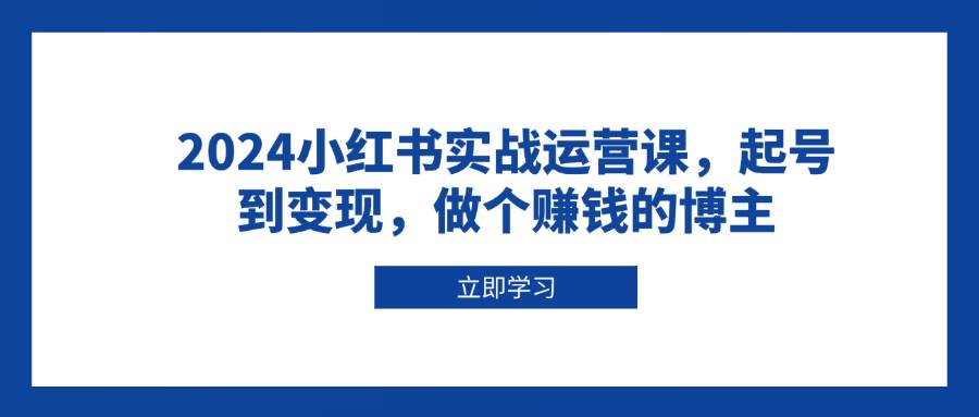 2024小红书实战运营课，起号到变现，做个赚钱的博主-中创网_分享创业资讯_网络项目资源