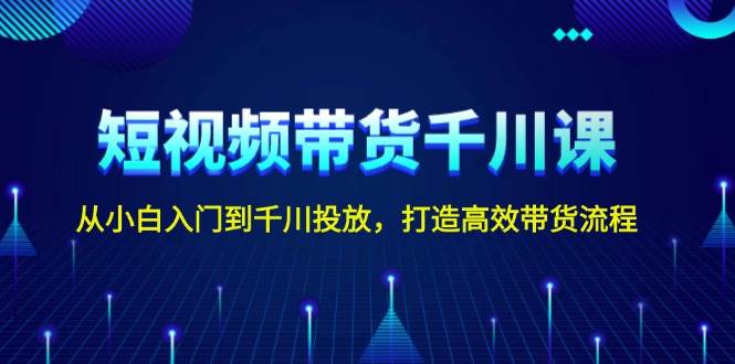 图片[1]-短视频带货千川课，从小白入门到千川投放，打造高效带货流程