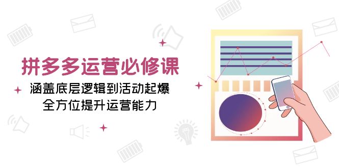 （13647期）拼多多运营必修课：涵盖底层逻辑到活动起爆，全方位提升运营能力-中创网_分享创业资讯_网络项目资源