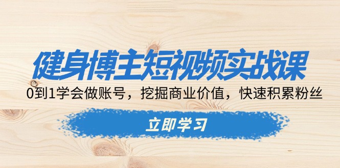 （13557期）健身博主短视频实战课：0到1学会做账号，挖掘商业价值，快速积累粉丝-中创网_分享创业资讯_网络项目资源