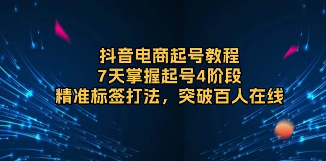 图片[1]-抖音电商起号教程，7天掌握起号4阶段，精准标签打法，突破百人在线