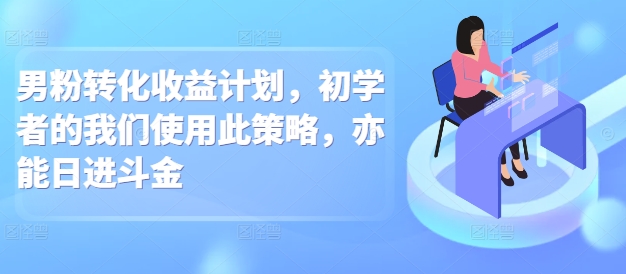 男粉转化收益计划，初学者的我们使用此策略，亦能日进斗金-中创网_分享创业资讯_网络项目资源