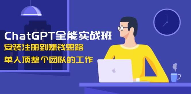 ChatGPT全能型实战演练班，组装注册到赚钱思路，1人顶整个团队的工作中-中创网_分享创业资讯_网络项目资源